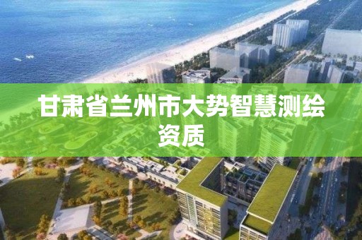 甘肅省蘭州市大勢智慧測繪資質