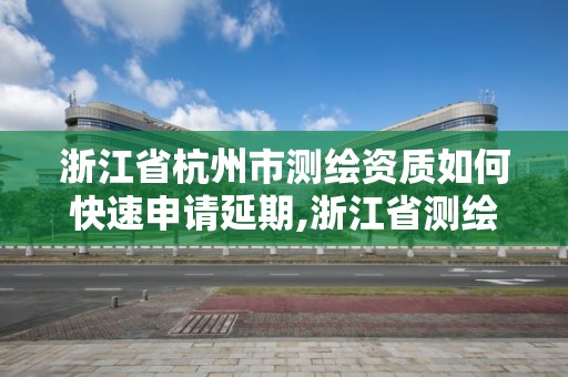 浙江省杭州市測繪資質如何快速申請延期,浙江省測繪資質管理實施細則