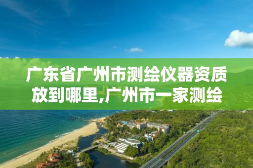 廣東省廣州市測繪儀器資質(zhì)放到哪里,廣州市一家測繪資質(zhì)單位