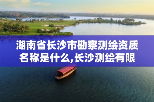 湖南省長(zhǎng)沙市勘察測(cè)繪資質(zhì)名稱(chēng)是什么,長(zhǎng)沙測(cè)繪有限公司聯(lián)系電話。