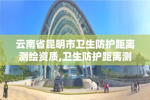 云南省昆明市衛生防護距離測繪資質,衛生防護距離測繪報告