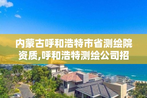 內蒙古呼和浩特市省測繪院資質,呼和浩特測繪公司招聘