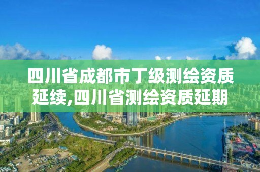 四川省成都市丁級測繪資質延續,四川省測繪資質延期