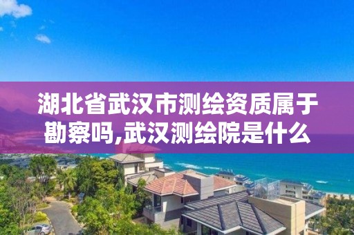 湖北省武漢市測繪資質屬于勘察嗎,武漢測繪院是什么級別