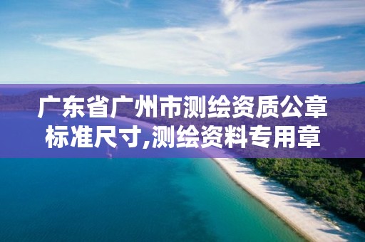 廣東省廣州市測繪資質公章標準尺寸,測繪資料專用章尺寸