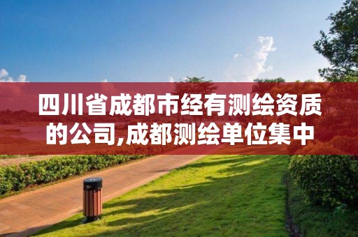 四川省成都市經有測繪資質的公司,成都測繪單位集中在哪些地方。