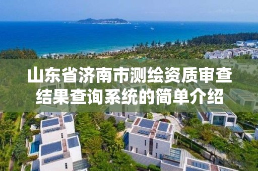 山東省濟南市測繪資質(zhì)審查結(jié)果查詢系統(tǒng)的簡單介紹