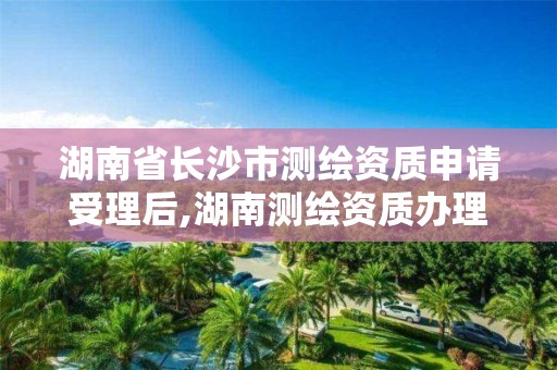 湖南省長沙市測繪資質(zhì)申請受理后,湖南測繪資質(zhì)辦理