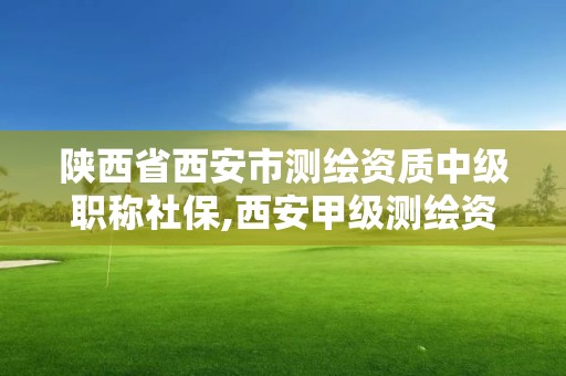 陜西省西安市測繪資質中級職稱社保,西安甲級測繪資質