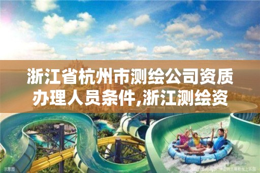 浙江省杭州市測繪公司資質辦理人員條件,浙江測繪資質辦理流程