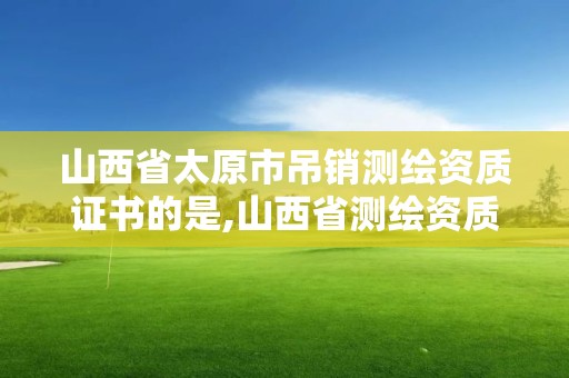 山西省太原市吊銷測繪資質證書的是,山西省測繪資質申請