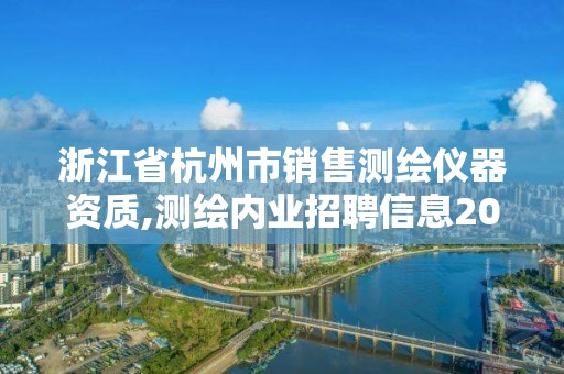 浙江省杭州市銷售測(cè)繪儀器資質(zhì),測(cè)繪內(nèi)業(yè)招聘信息2021杭州