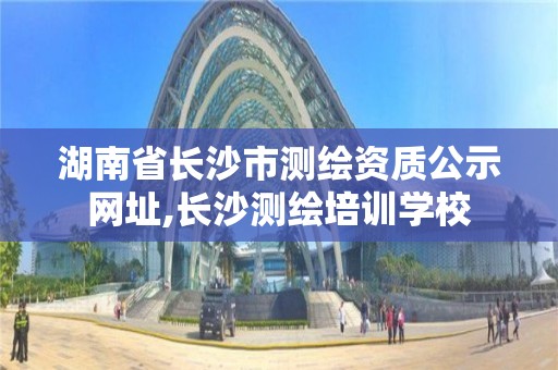 湖南省長沙市測繪資質公示網址,長沙測繪培訓學校