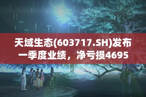 天域生態(603717.SH)發布一季度業績，凈虧損4695萬元