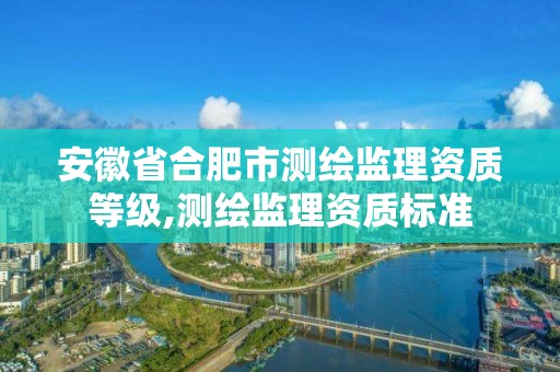 安徽省合肥市測(cè)繪監(jiān)理資質(zhì)等級(jí),測(cè)繪監(jiān)理資質(zhì)標(biāo)準(zhǔn)