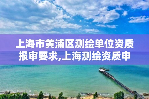 上海市黃浦區(qū)測繪單位資質(zhì)報審要求,上海測繪資質(zhì)申請