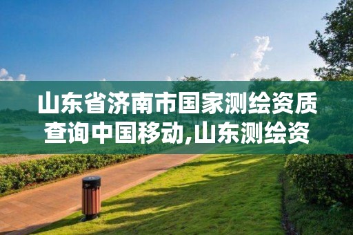 山東省濟南市國家測繪資質查詢中國移動,山東測繪資質管理系統。