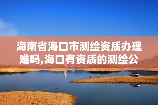 海南省?？谑袦y繪資質辦理難嗎,海口有資質的測繪公司