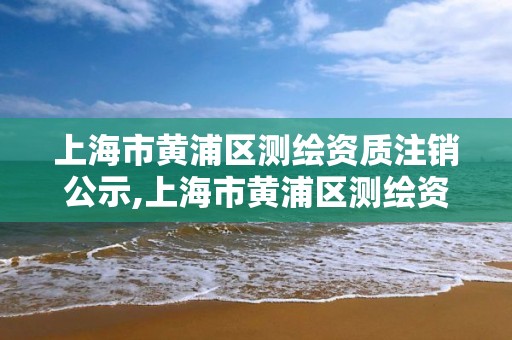 上海市黃浦區測繪資質注銷公示,上海市黃浦區測繪資質注銷公示公告