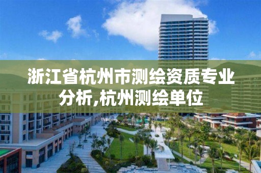 浙江省杭州市測繪資質(zhì)專業(yè)分析,杭州測繪單位