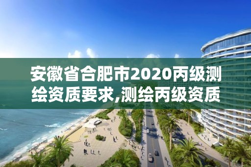 安徽省合肥市2020丙級(jí)測(cè)繪資質(zhì)要求,測(cè)繪丙級(jí)資質(zhì)條件