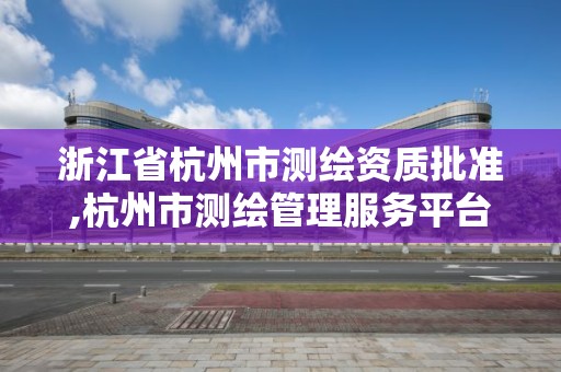 浙江省杭州市測繪資質批準,杭州市測繪管理服務平臺