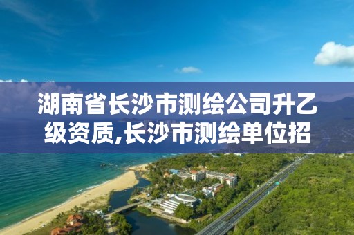 湖南省長沙市測繪公司升乙級資質(zhì),長沙市測繪單位招聘