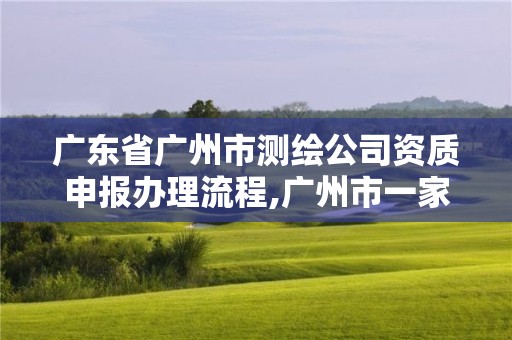 廣東省廣州市測(cè)繪公司資質(zhì)申報(bào)辦理流程,廣州市一家測(cè)繪資質(zhì)單位