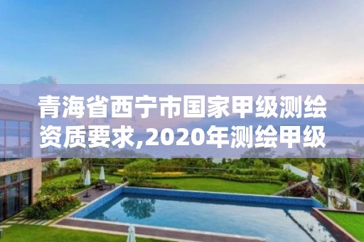 青海省西寧市國家甲級測繪資質(zhì)要求,2020年測繪甲級資質(zhì)條件