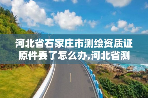 河北省石家莊市測繪資質證原件丟了怎么辦,河北省測繪資質查詢。