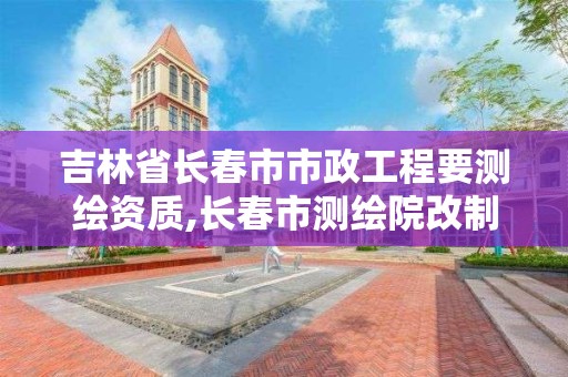 吉林省長春市市政工程要測繪資質,長春市測繪院改制。