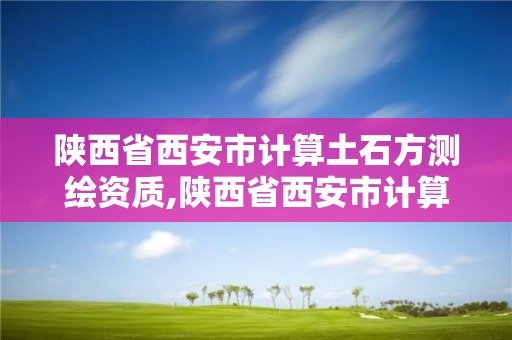 陜西省西安市計算土石方測繪資質,陜西省西安市計算土石方測繪資質公司。