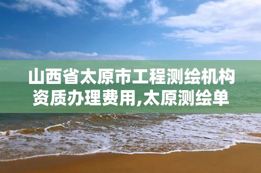 山西省太原市工程測繪機構資質辦理費用,太原測繪單位。