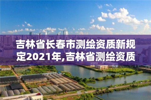 吉林省長(zhǎng)春市測(cè)繪資質(zhì)新規(guī)定2021年,吉林省測(cè)繪資質(zhì)延期