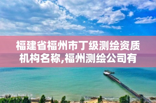 福建省福州市丁級測繪資質機構名稱,福州測繪公司有幾家。