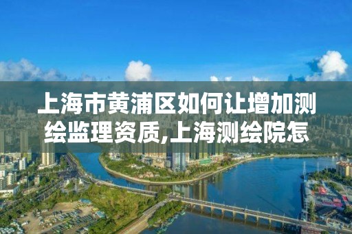 上海市黃浦區如何讓增加測繪監理資質,上海測繪院怎么進