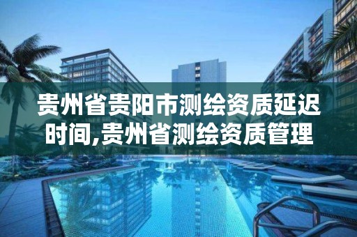 貴州省貴陽市測繪資質延遲時間,貴州省測繪資質管理規定