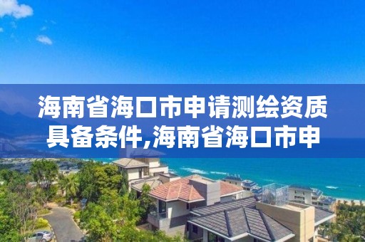 海南省海口市申請測繪資質(zhì)具備條件,海南省海口市申請測繪資質(zhì)具備條件是什么。