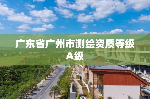 廣東省廣州市測繪資質等級A級