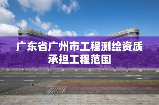 廣東省廣州市工程測繪資質承擔工程范圍