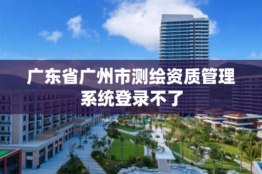 廣東省廣州市測繪資質管理系統登錄不了