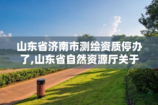 山東省濟南市測繪資質停辦了,山東省自然資源廳關于延長測繪資質證書有效期的公告