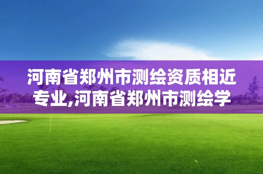 河南省鄭州市測繪資質(zhì)相近專業(yè),河南省鄭州市測繪學(xué)校