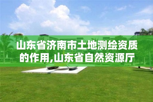 山東省濟南市土地測繪資質的作用,山東省自然資源廳關于延長測繪資質證書有效期的公告