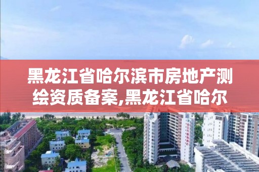 黑龍江省哈爾濱市房地產測繪資質備案,黑龍江省哈爾濱市測繪局