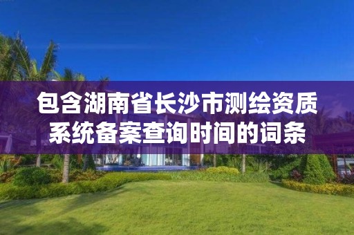 包含湖南省長沙市測繪資質(zhì)系統(tǒng)備案查詢時間的詞條