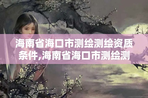 海南省?？谑袦y繪測繪資質條件,海南省海口市測繪測繪資質條件最新