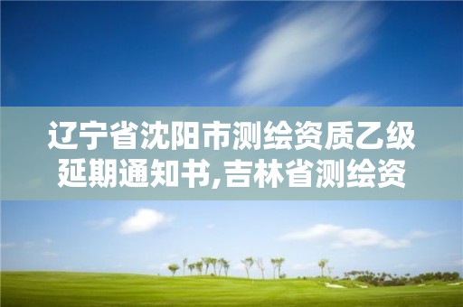 遼寧省沈陽市測繪資質乙級延期通知書,吉林省測繪資質延期。