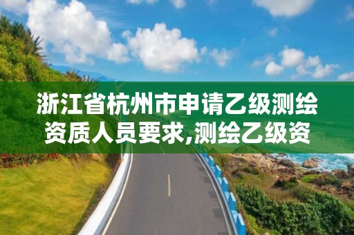 浙江省杭州市申請乙級測繪資質人員要求,測繪乙級資質申請需要什么條件