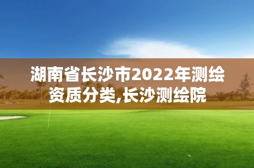 湖南省長沙市2022年測繪資質分類,長沙測繪院